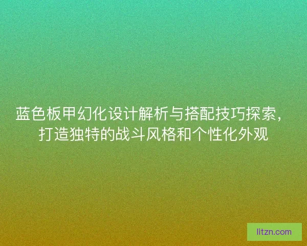蓝色板甲幻化设计解析与搭配技巧探索，打造独特的战斗风格和个性化外观