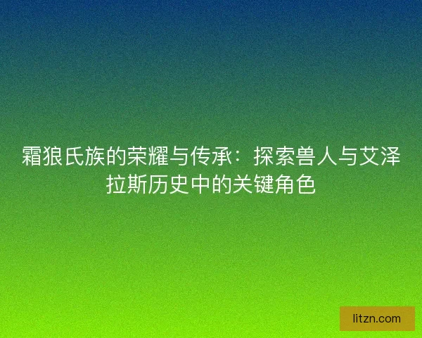 霜狼氏族的荣耀与传承：探索兽人与艾泽拉斯历史中的关键角色