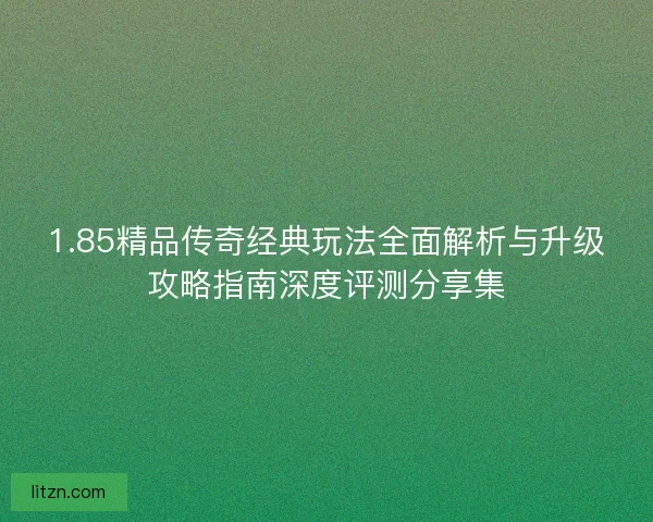 1.85精品传奇经典玩法全面解析与升级攻略指南深度评测分享集