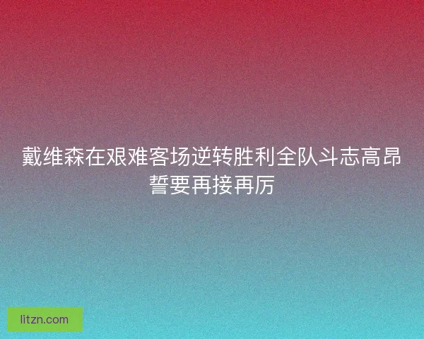 戴维森在艰难客场逆转胜利全队斗志高昂誓要再接再厉