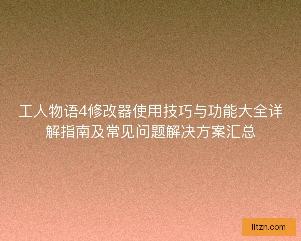 工人物语4修改器使用技巧与功能大全详解指南及常见问题解决方案汇总