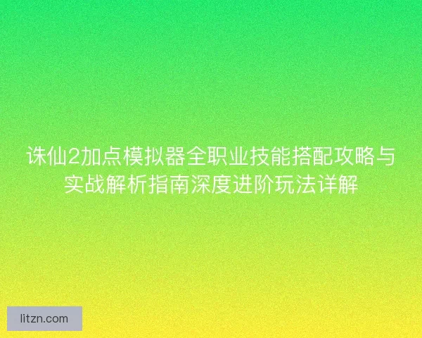 诛仙2加点模拟器全职业技能搭配攻略与实战解析指南深度进阶玩法详解