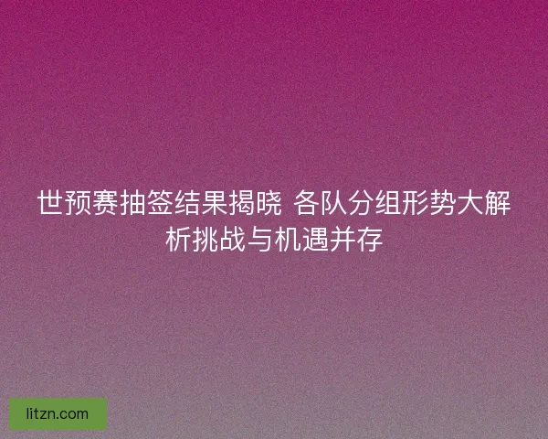 世预赛抽签结果揭晓 各队分组形势大解析挑战与机遇并存