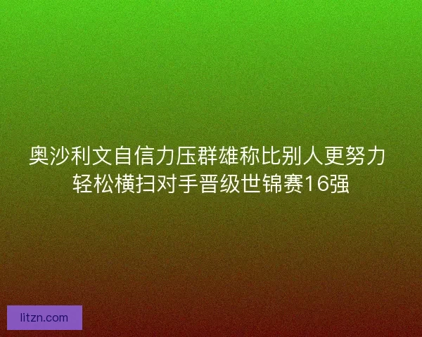 奥沙利文自信力压群雄称比别人更努力 轻松横扫对手晋级世锦赛16强