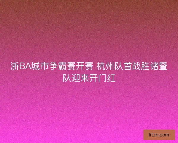 浙BA城市争霸赛开赛 杭州队首战胜诸暨队迎来开门红