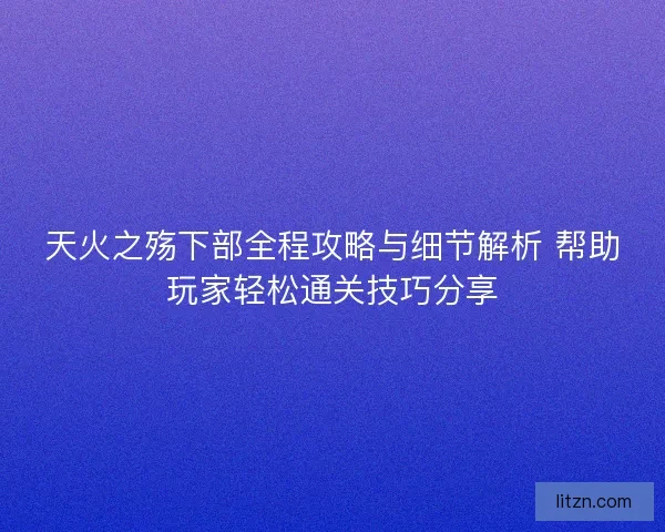 天火之殇下部全程攻略与细节解析 帮助玩家轻松通关技巧分享