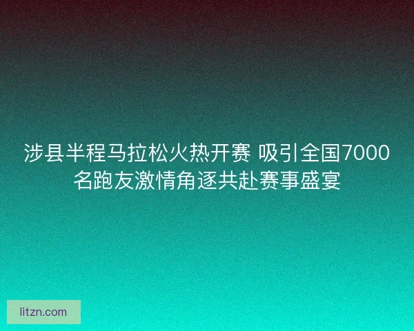 涉县半程马拉松火热开赛 吸引全国7000名跑友激情角逐共赴赛事盛宴