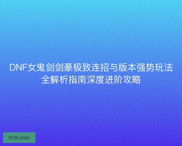 DNF女鬼剑剑豪极致连招与版本强势玩法全解析指南深度进阶攻略