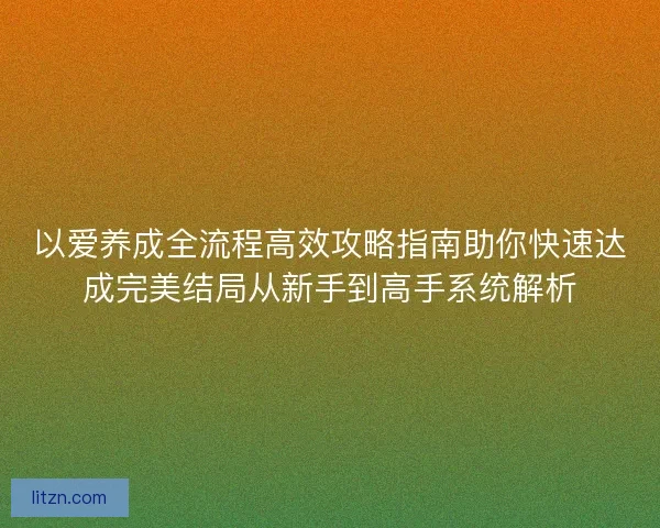 以爱养成全流程高效攻略指南助你快速达成完美结局从新手到高手系统解析