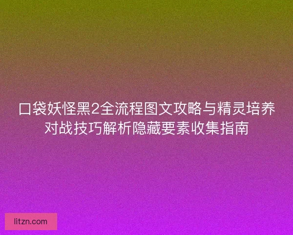 口袋妖怪黑2全流程图文攻略与精灵培养对战技巧解析隐藏要素收集指南