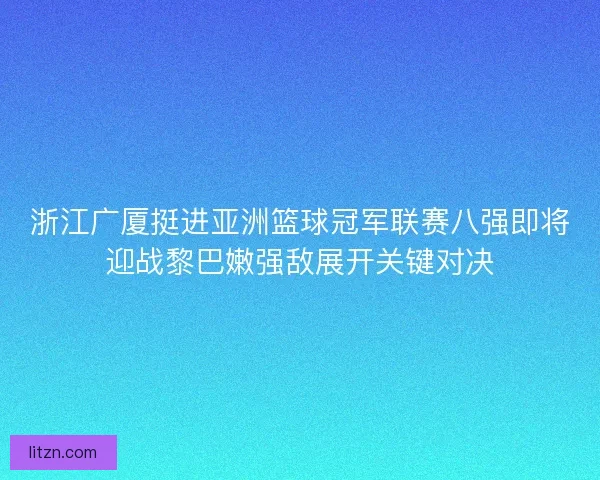 浙江广厦挺进亚洲篮球冠军联赛八强即将迎战黎巴嫩强敌展开关键对决