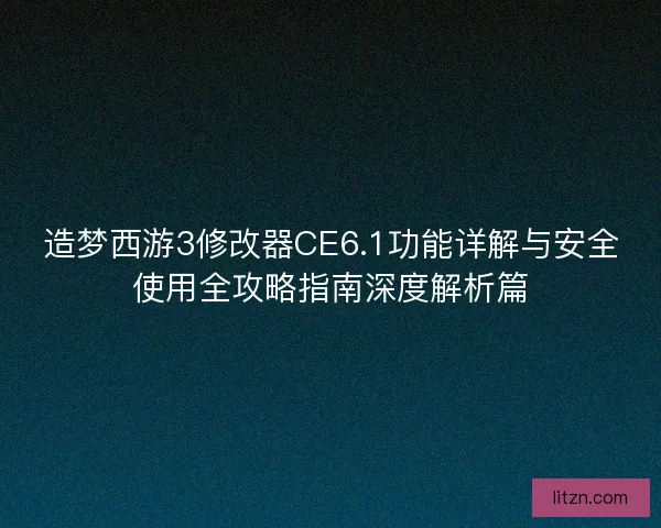 造梦西游3修改器CE6.1功能详解与安全使用全攻略指南深度解析篇