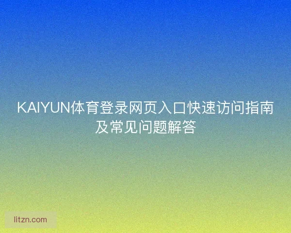 KAIYUN体育登录网页入口快速访问指南及常见问题解答