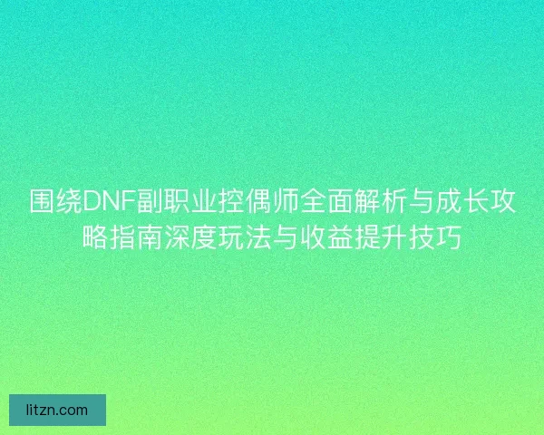 围绕DNF副职业控偶师全面解析与成长攻略指南深度玩法与收益提升技巧