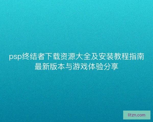 psp终结者下载资源大全及安装教程指南最新版本与游戏体验分享